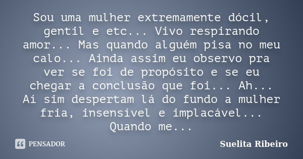 Sou uma mulher extremamente dócil, gentil e etc... Vivo respirando amor... Mas quando alguém pisa no meu calo... Ainda assim eu observo pra ver se foi de propós... Frase de Suelita Ribeiro.