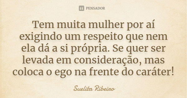 Tem muita mulher por aí exigindo um respeito que nem ela dá a si própria. Se quer ser levada em consideração, mas coloca o ego na frente do caráter!... Frase de Suelita Ribeiro.