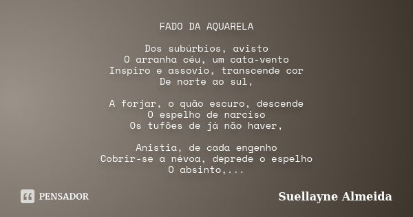 FADO DA AQUARELA Dos subúrbios, avisto O arranha céu, um cata-vento Inspiro e assovio, transcende cor De norte ao sul, A forjar, o quão escuro, descende O espel... Frase de Suellayne Almeida.