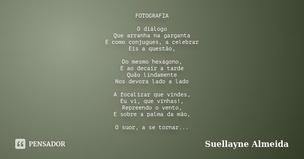 FOTOGRAFIA O diálogo Que arranha na garganta E como conjugues, a celebrar Eis a questão, Do mesmo hexágono, E ao decair a tarde Quão lindamente Nos devora lado ... Frase de Suellayne Almeida.