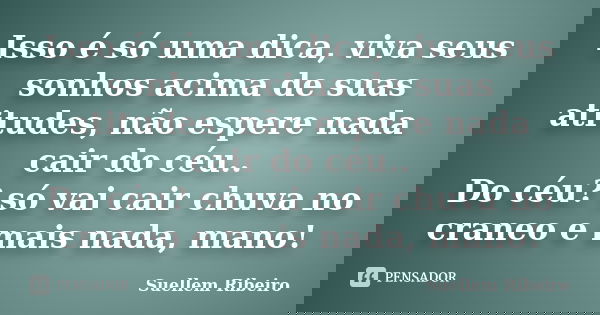 Isso é só uma dica, viva seus sonhos acima de suas atitudes, não espere nada cair do céu.. Do céu? só vai cair chuva no craneo e mais nada, mano!... Frase de Suellem Ribeiro..