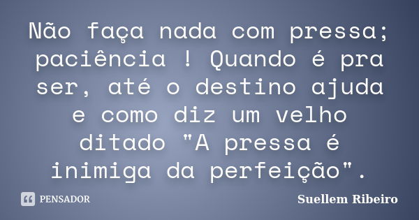 Não faça nada com pressa; paciência ! Quando é pra ser, até o destino ajuda e como diz um velho ditado "A pressa é inimiga da perfeição".... Frase de Suellem Ribeiro..