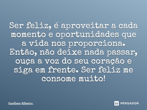 Ser feliz, é aproveitar a cada momento e oportunidades que a vida nos proporciona. Então, não deixe nada passar, ouça a voz do seu coração e siga em frente. Ser... Frase de Suellem Ribeiro..