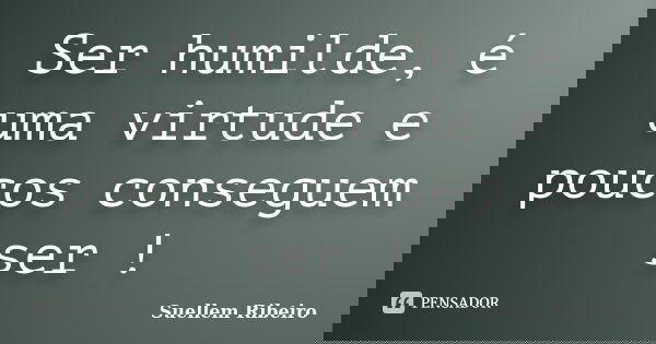 Ser humilde, é uma virtude e poucos conseguem ser !... Frase de Suellem Ribeiro..