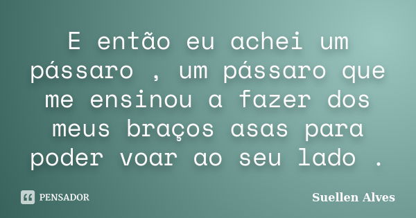 E então eu achei um pássaro , um pássaro que me ensinou a fazer dos meus braços asas para poder voar ao seu lado .... Frase de Suellen Alves.