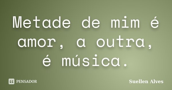 Metade de mim é amor, a outra, é música.... Frase de Suellen Alves.