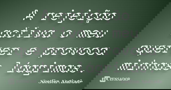 A rejeição activa o meu querer e provoca minhas lágrimas.... Frase de Suellen Andrade.