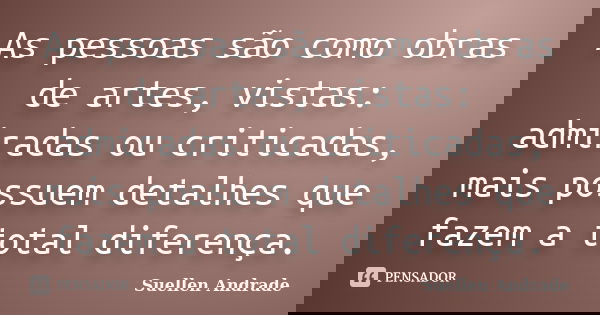 As pessoas são como obras de artes, vistas: admiradas ou criticadas, mais possuem detalhes que fazem a total diferença.... Frase de Suellen Andrade.