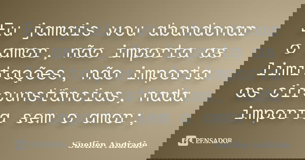 Eu jamais vou abandonar o amor, não importa as limitações, não importa as circunstâncias, nada importa sem o amor;... Frase de Suellen Andrade.