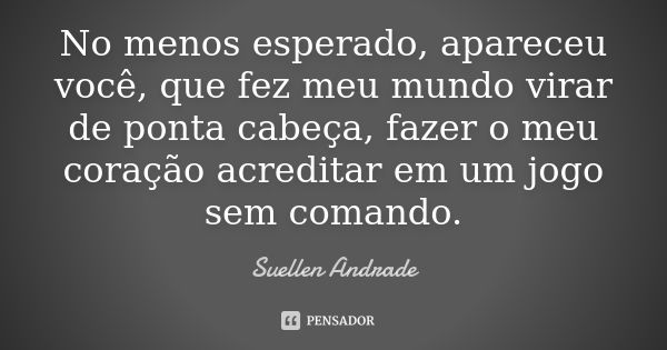 No menos esperado, apareceu você, que fez meu mundo virar de ponta cabeça, fazer o meu coração acreditar em um jogo sem comando.... Frase de Suellen Andrade.