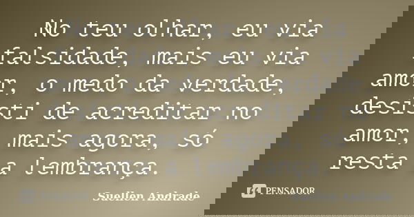 No teu olhar, eu via falsidade, mais eu via amor, o medo da verdade, desisti de acreditar no amor, mais agora, só resta a lembrança.... Frase de Suellen Andrade.
