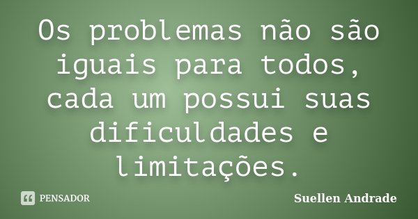 Os problemas não são iguais para todos, cada um possui suas dificuldades e limitações.... Frase de Suellen Andrade.