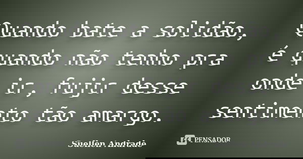 Quando bate a solidão, é quando não tenho pra onde ir, fujir desse sentimento tão amargo.... Frase de Suellen Andrade.