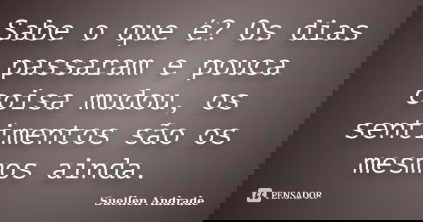 Sabe o que é? Os dias passaram e pouca coisa mudou, os sentimentos são os mesmos ainda.... Frase de Suellen Andrade.