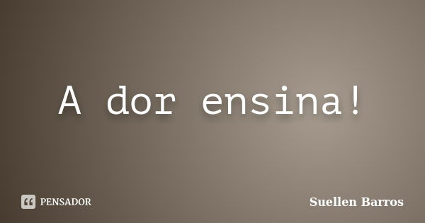 A dor ensina!... Frase de Suellen Barros.