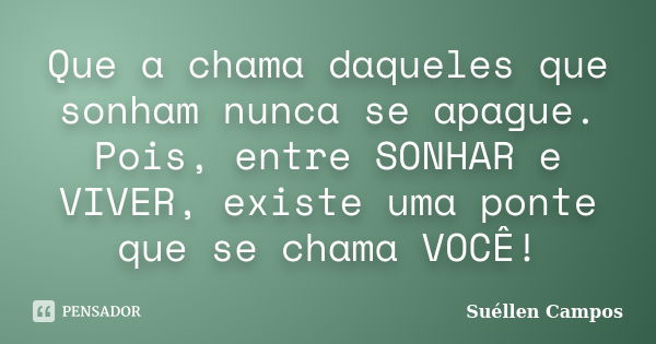 Que a chama daqueles que sonham nunca se apague. Pois, entre SONHAR e VIVER, existe uma ponte que se chama VOCÊ!... Frase de Suéllen Campos.