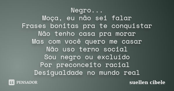 Negro... Moça, eu não sei falar Frases bonitas pra te conquistar Não tenho casa pra morar Mas com você quero me casar Não uso terno social Sou negro ou excluído... Frase de suellen cibele.