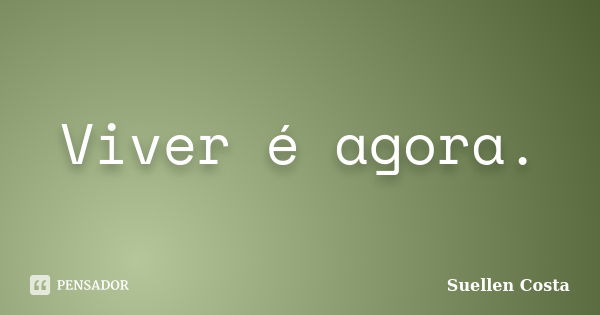 Viver é agora.... Frase de Suellen Costa.