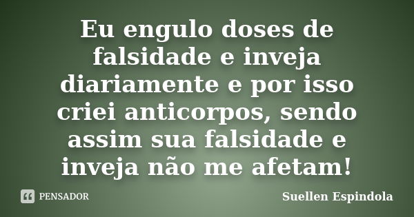 Eu engulo doses de falsidade e inveja diariamente e por isso criei anticorpos, sendo assim sua falsidade e inveja não me afetam!... Frase de Suellen Espindola.