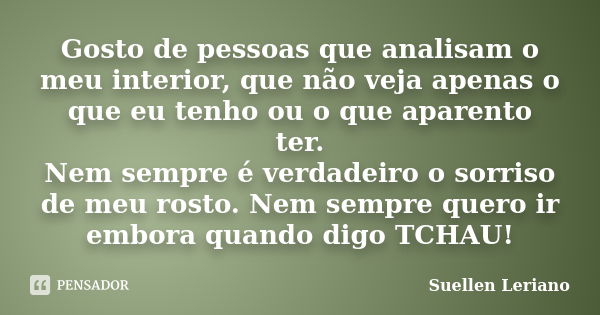 Gosto de pessoas que analisam o meu interior, que não veja apenas o que eu tenho ou o que aparento ter. Nem sempre é verdadeiro o sorriso de meu rosto. Nem semp... Frase de Suellen Leriano.