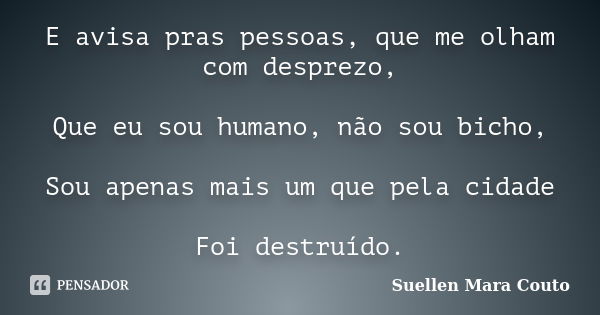 E avisa pras pessoas, que me olham com desprezo, Que eu sou humano, não sou bicho, Sou apenas mais um que pela cidade Foi destruído.... Frase de Suellen Mara Couto.