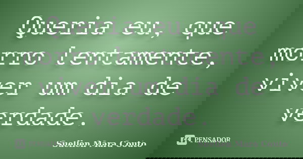 Queria eu, que morro lentamente, viver um dia de verdade.... Frase de Suellen Mara Couto.