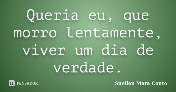 Queria eu, que morro lentamente, viver um dia de verdade.... Frase de Suellen Mara Couto.