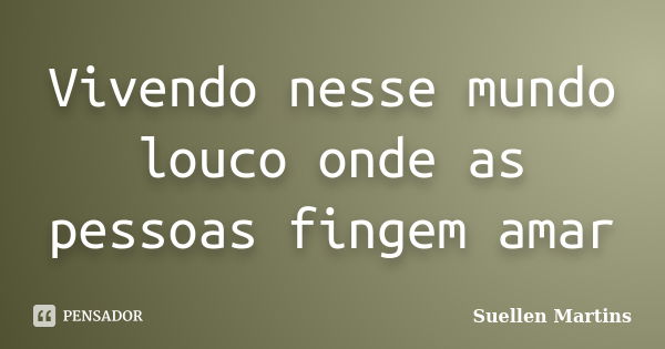 Vivendo nesse mundo louco onde as pessoas fingem amar... Frase de Suellen Martins.