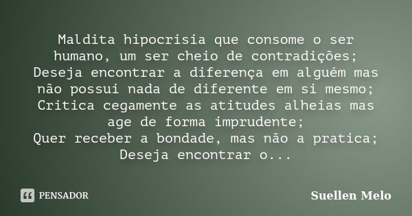 Maldita hipocrisia que consome o ser humano, um ser cheio de contradições; Deseja encontrar a diferença em alguém mas não possui nada de diferente em si mesmo; ... Frase de Suellen Melo.