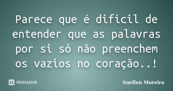 Parece que é difícil de entender que as palavras por si só não preenchem os vazios no coração..!... Frase de Suellen Moreira.