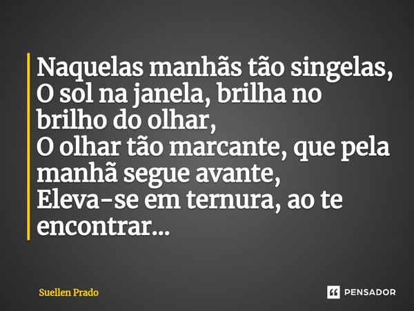 ⁠Naquelas manhãs tão singelas, O sol na janela, brilha no brilho do olhar, O olhar tão marcante, que pela manhã segue avante, Eleva-se em ternura, ao te encontr... Frase de Suellen Prado.