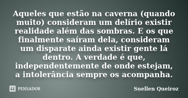 Aqueles que estão na caverna (quando muito) consideram um delírio existir realidade além das sombras. E os que finalmente saíram dela, consideram um disparate a... Frase de Suellen Queiroz.