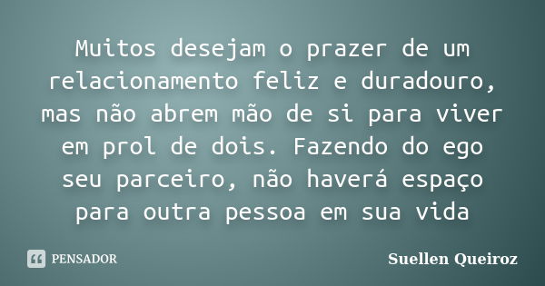 Muitos desejam o prazer de um relacionamento feliz e duradouro, mas não abrem mão de si para viver em prol de dois. Fazendo do ego seu parceiro, não haverá espa... Frase de Suellen Queiroz.