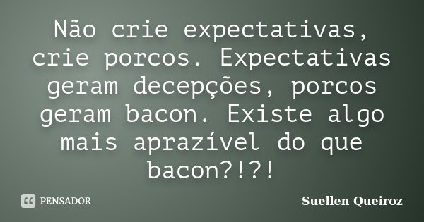 Não crie expectativas, crie porcos. Expectativas geram decepções, porcos geram bacon. Existe algo mais aprazível do que bacon?!?!... Frase de Suellen Queiroz.