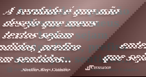 A verdade é que não desejo que meus textos sejam entendidos, prefiro que sejam sentidos...... Frase de Suellen Rosy Coimbra.