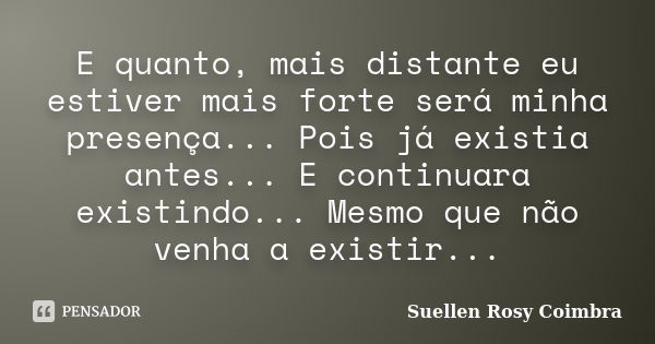 E quanto, mais distante eu estiver mais forte será minha presença... Pois já existia antes... E continuara existindo... Mesmo que não venha a existir...... Frase de Suellen Rosy Coimbra.