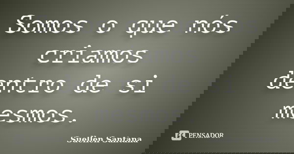 Somos o que nós criamos dentro de si mesmos.... Frase de Suellen Santana.