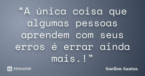 “A única coisa que algumas pessoas aprendem com seus erros é errar ainda mais.!”... Frase de Suellen Santos.