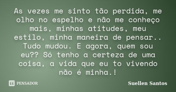 As vezes me sinto tão perdida, me olho no espelho e não me conheço mais, minhas atitudes, meu estilo, minha maneira de pensar.. Tudo mudou. E agora, quem sou eu... Frase de Suellen Santos.