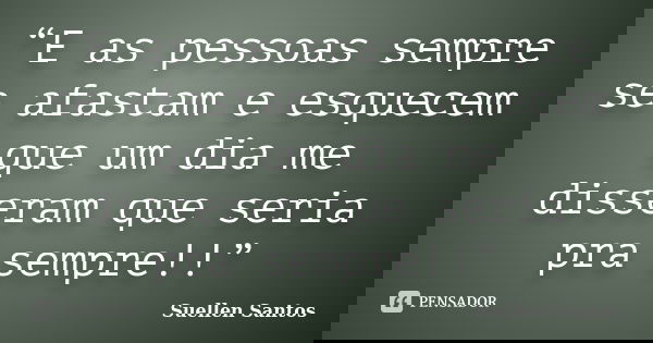 “E as pessoas sempre se afastam e esquecem que um dia me disseram que seria pra sempre!!”... Frase de Suellen Santos.