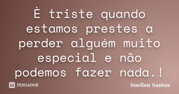 È triste quando estamos prestes a perder alguém muito especial e não podemos fazer nada.!... Frase de Suellen Santos.