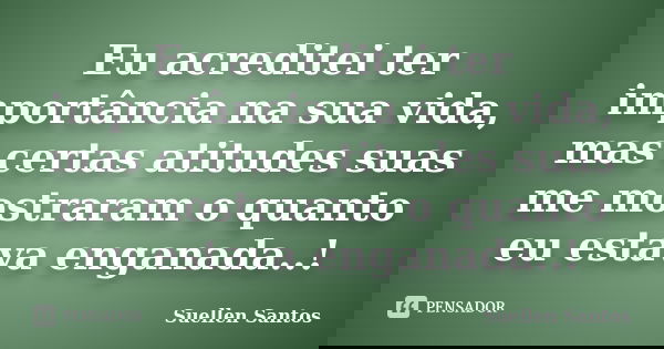 Eu acreditei ter importância na sua vida, mas certas atitudes suas me mostraram o quanto eu estava enganada..!... Frase de Suellen Santos.