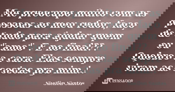 Me preocupo muito com as pessoas ao meu redor, faço de tudo para ajudar quem eu "amo". E no final?? Quebro a cara. Elas sempre viram as costas pra mim... Frase de Suellen Santos.