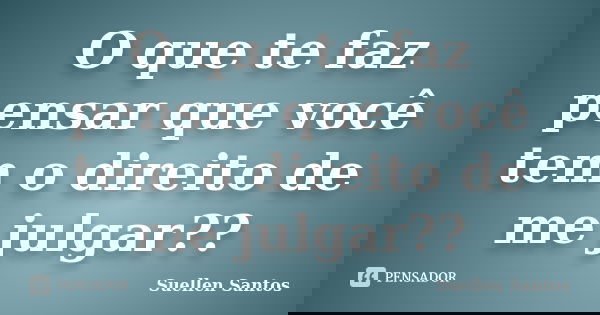 O que te faz pensar que você tem o direito de me julgar??... Frase de Suellen Santos.