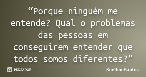 “Porque ninguém me entende? Qual o problemas das pessoas em conseguirem entender que todos somos diferentes?”... Frase de Suellen Santos.