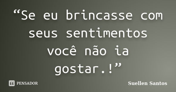 “Se eu brincasse com seus sentimentos você não ia gostar.!”... Frase de Suellen Santos.