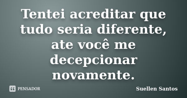 Tentei acreditar que tudo seria diferente, ate você me decepcionar novamente.... Frase de Suellen Santos.