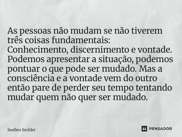 As pessoas não mudam se não tiverem três coisas fundamentais: Conhecimento, discernimento e vontade. Podemos apresentar a situação, podemos pontuar o que pode ... Frase de Suellen Seckler.