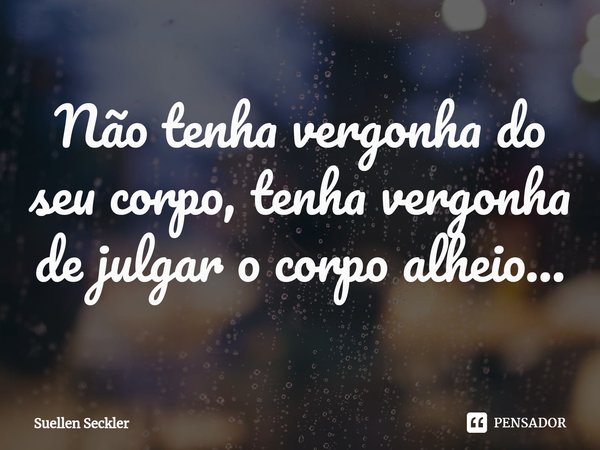 ⁠Não tenha vergonha do seu corpo, tenha vergonha de julgar o corpo alheio...... Frase de Suellen Seckler.