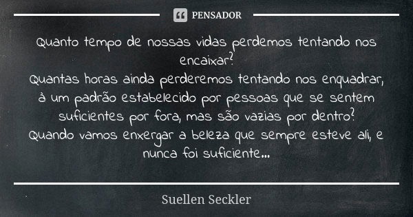 Quanto tempo de nossas vidas perdemos tentando nos encaixar? Quantas horas ainda perderemos tentando nos enquadrar, à um padrão estabelecido por pessoas que se ... Frase de Suellen Seckler.